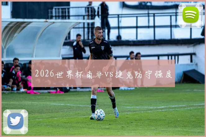 2026世界杯南非vs捷克防守强度
