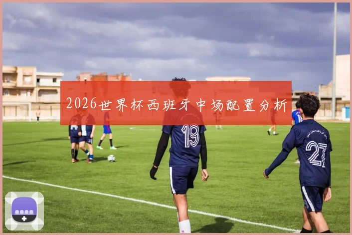 2026世界杯西班牙中场配置分析