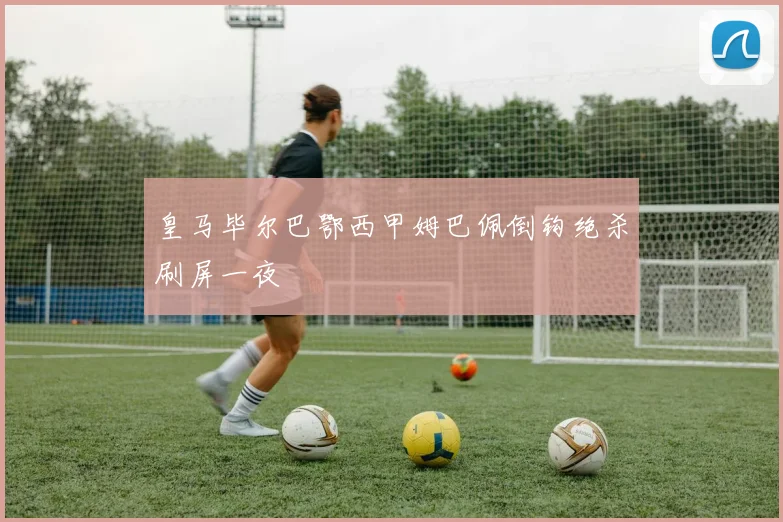 皇马毕尔巴鄂西甲姆巴佩倒钩绝杀刷屏一夜