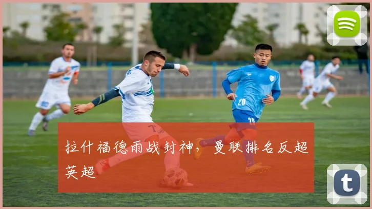 拉什福德雨战封神,曼联排名反超英超