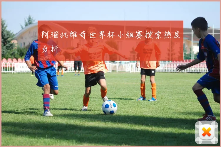 阿瑙托维奇世界杯小组赛搜索热度分析
