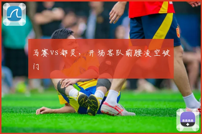 马赛vs都灵,开场客队前腰凌空破门