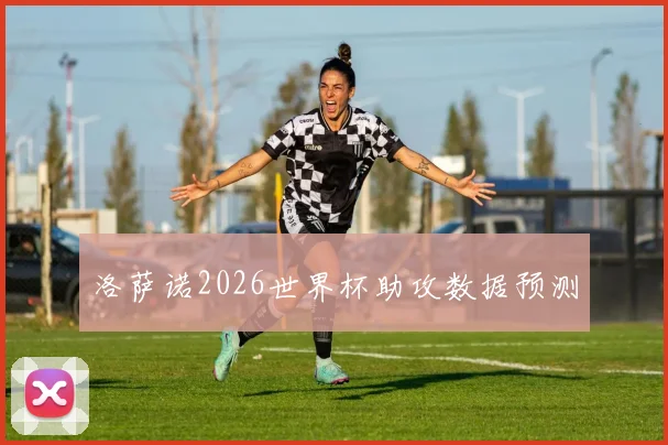洛萨诺2026世界杯助攻数据预测