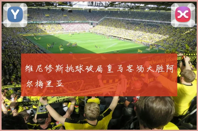 维尼修斯挑球破局皇马客场大胜阿尔梅里亚