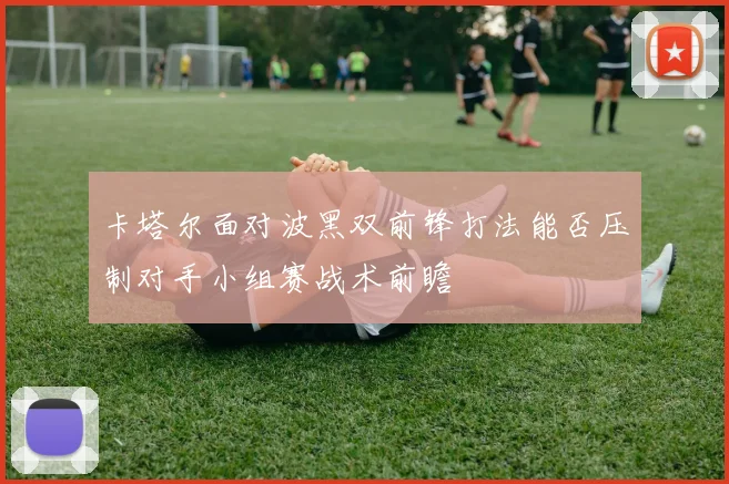 卡塔尔面对波黑双前锋打法能否压制对手小组赛战术前瞻
