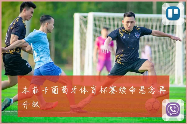 本菲卡葡萄牙体育杯赛续命悬念再升级