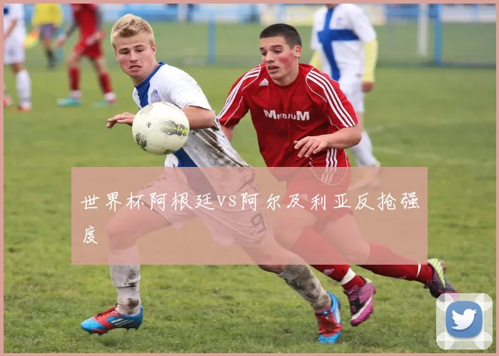 世界杯阿根廷vs阿尔及利亚反抢强度