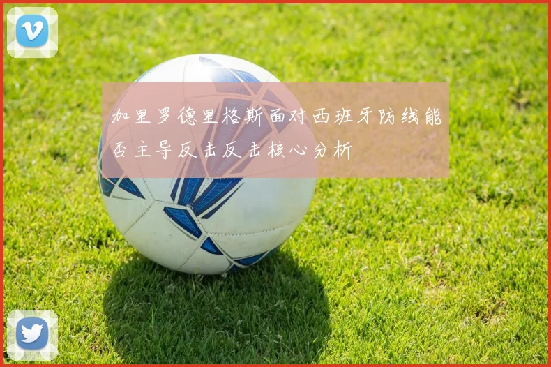 加里罗德里格斯面对西班牙防线能否主导反击反击核心分析