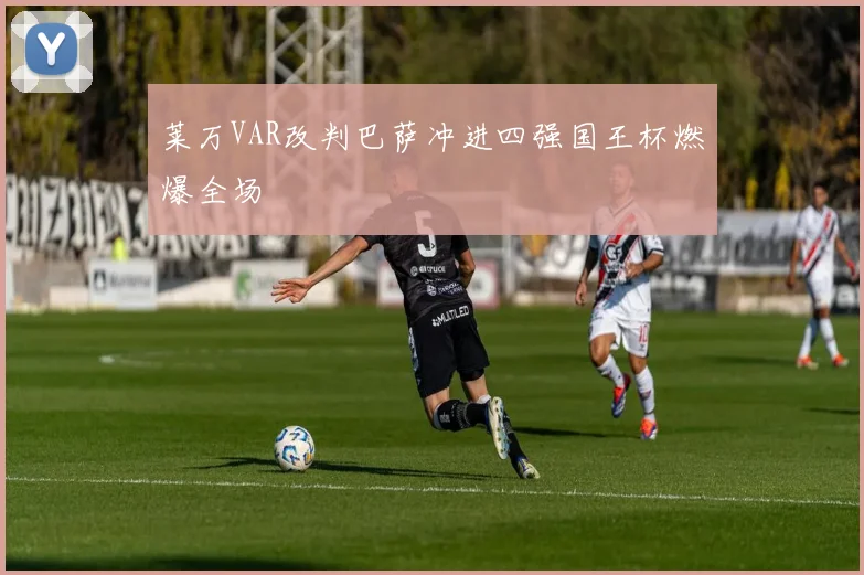 莱万VAR改判巴萨冲进四强国王杯燃爆全场