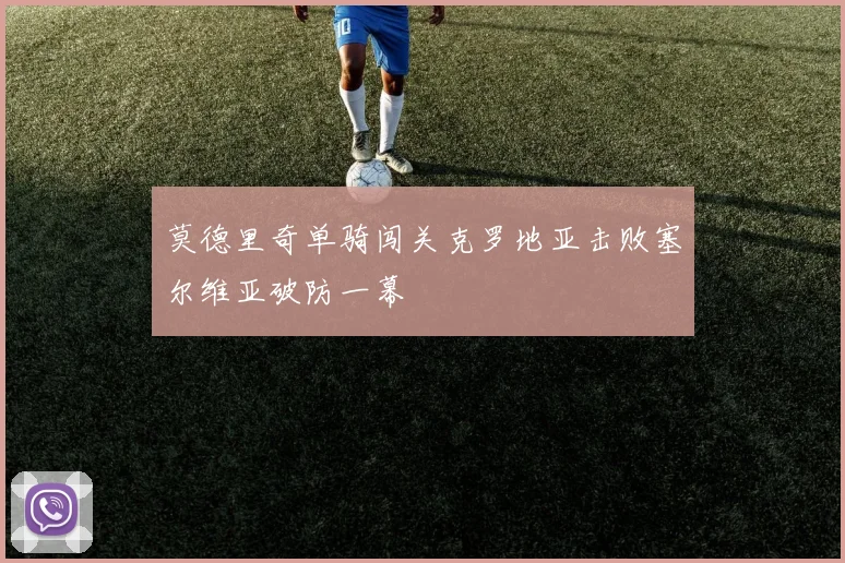 莫德里奇单骑闯关克罗地亚击败塞尔维亚破防一幕