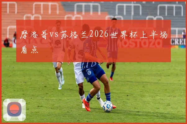 摩洛哥vs苏格兰2026世界杯上半场看点