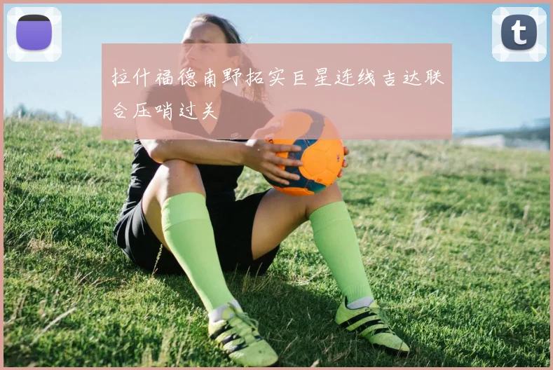拉什福德南野拓实巨星连线吉达联合压哨过关