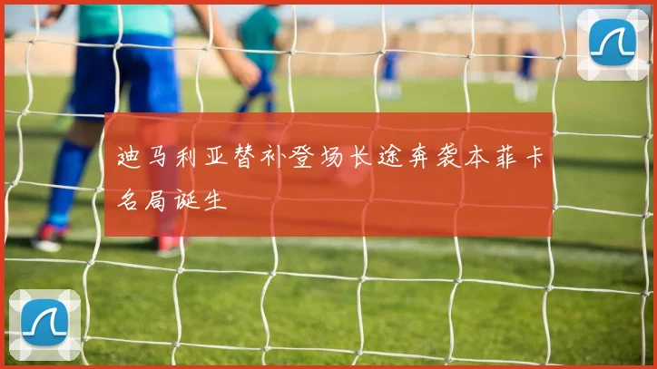 迪马利亚替补登场长途奔袭本菲卡名局诞生