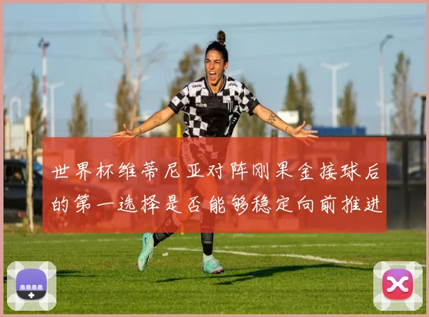 世界杯维蒂尼亚对阵刚果金接球后的第一选择是否能够稳定向前推进