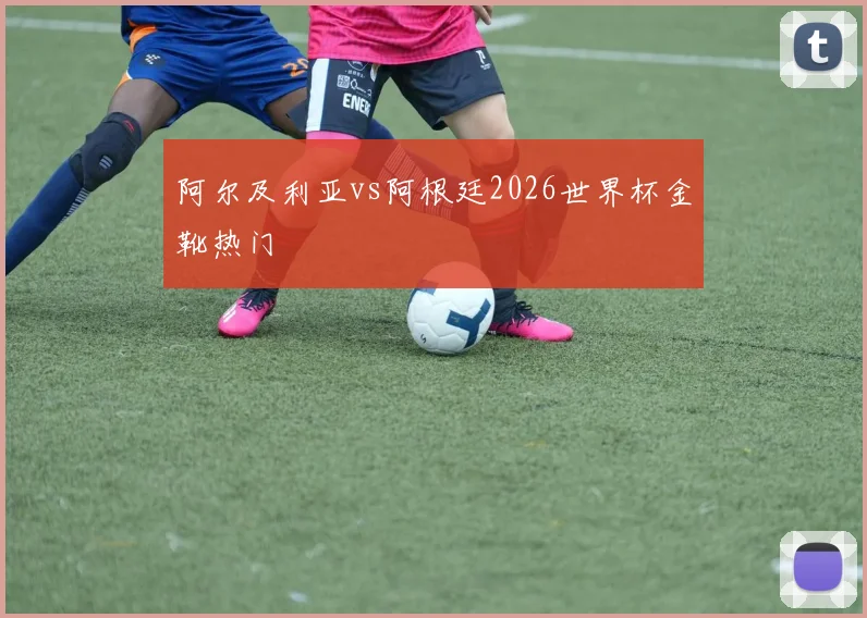 阿尔及利亚vs阿根廷2026世界杯金靴热门