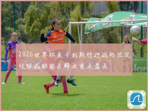 2026世界杯麦卡利斯特迎战约旦定位球威胁能否释放重点盘点