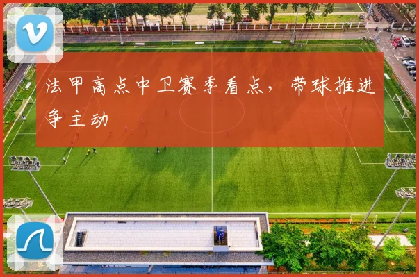 法甲高点中卫赛季看点，带球推进争主动