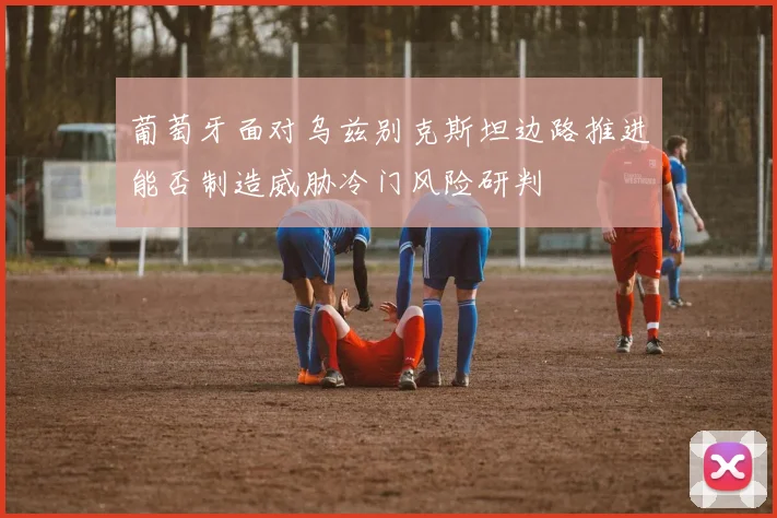 葡萄牙面对乌兹别克斯坦边路推进能否制造威胁冷门风险研判
