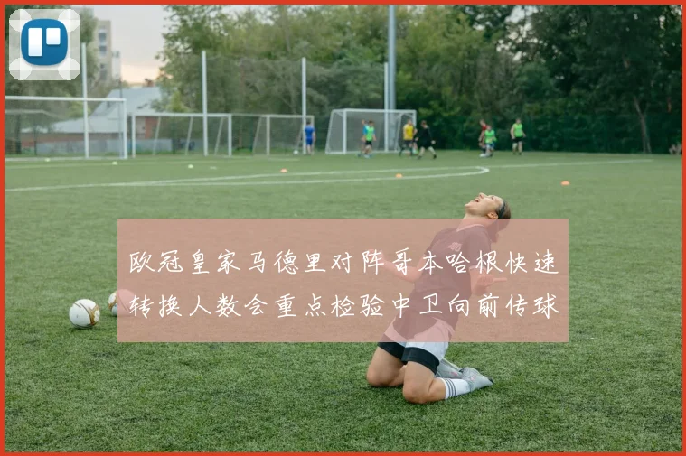 欧冠皇家马德里对阵哥本哈根快速转换人数会重点检验中卫向前传球