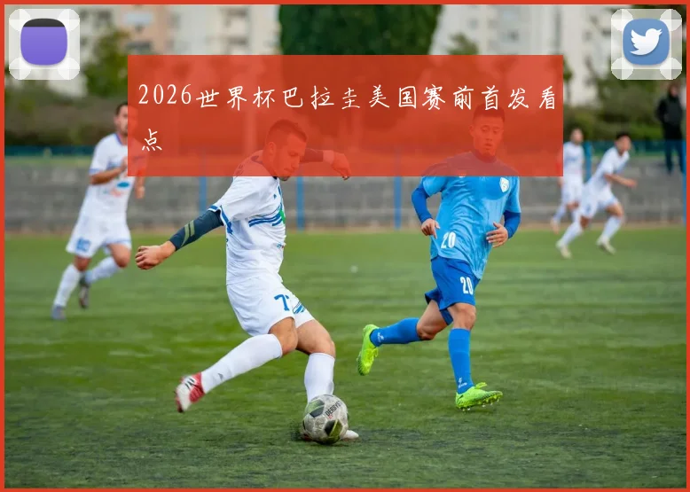 2026世界杯巴拉圭美国赛前首发看点