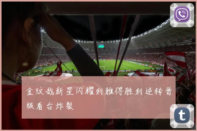 金玟哉新星闪耀利雅得胜利逆转晋级看台炸裂