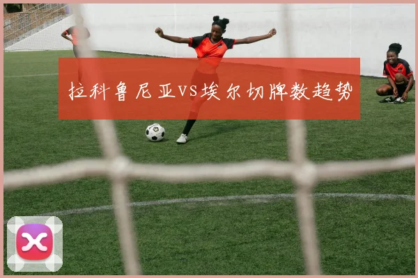 拉科鲁尼亚vs埃尔切牌数趋势