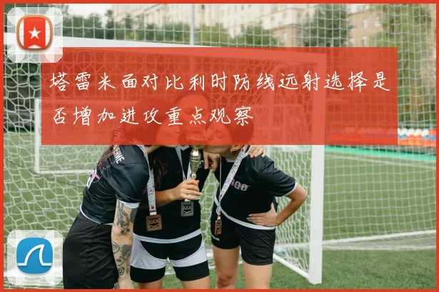 塔雷米面对比利时防线远射选择是否增加进攻重点观察