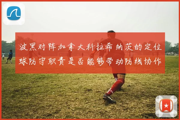 波黑对阵加拿大科拉希纳茨的定位球防守职责是否能够带动防线协作