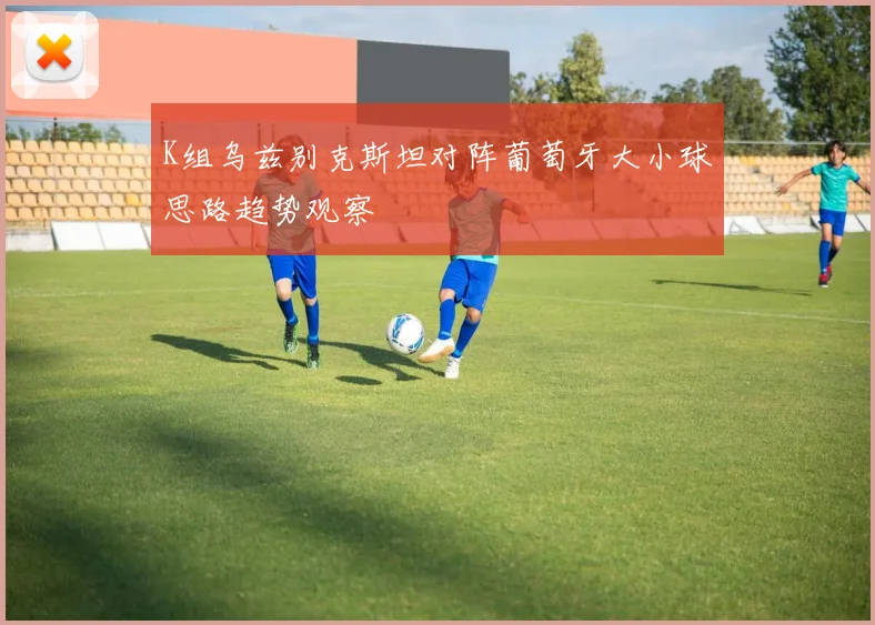 K组乌兹别克斯坦对阵葡萄牙大小球思路趋势观察