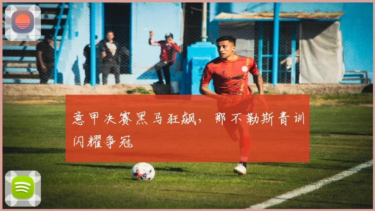 意甲决赛黑马狂飙，那不勒斯青训闪耀争冠