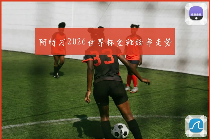 阿特万2026世界杯金靴赔率走势