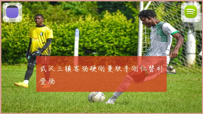 武汉三镇客场硬刚曼联李刚仁替补登场