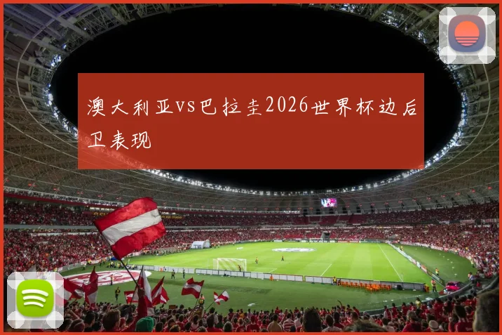 澳大利亚vs巴拉圭2026世界杯边后卫表现