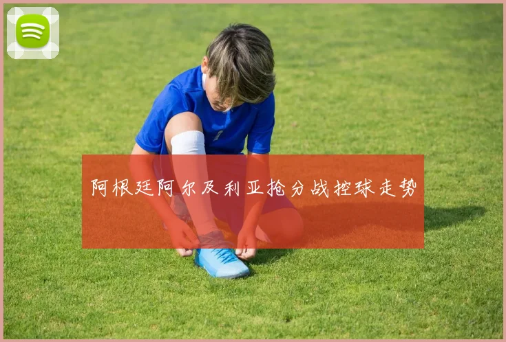 阿根廷阿尔及利亚抢分战控球走势