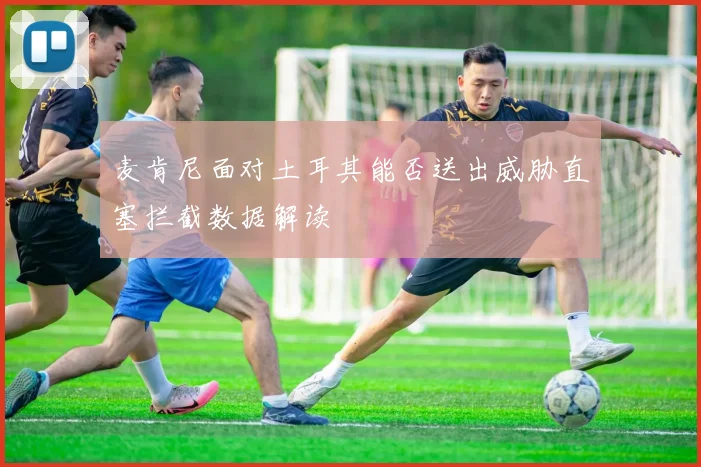 麦肯尼面对土耳其能否送出威胁直塞拦截数据解读