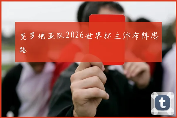 克罗地亚队2026世界杯主帅布阵思路