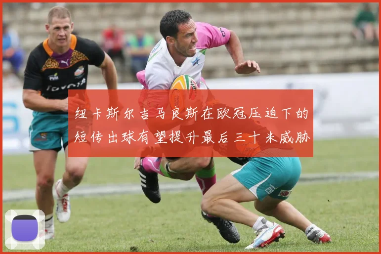 纽卡斯尔吉马良斯在欧冠压迫下的短传出球有望提升最后三十米威胁