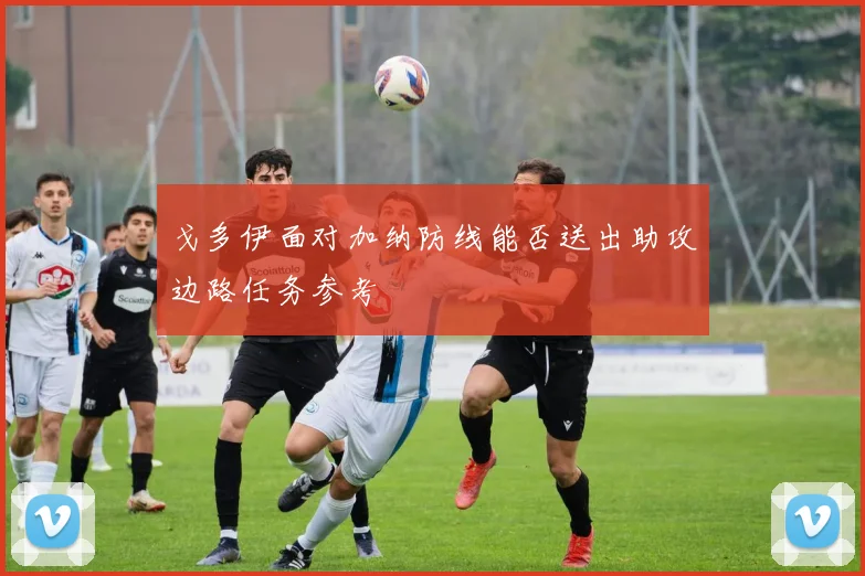 戈多伊面对加纳防线能否送出助攻边路任务参考