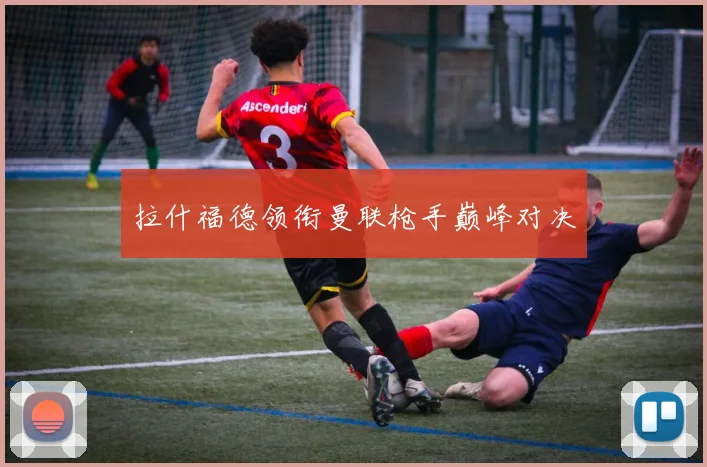 拉什福德领衔曼联枪手巅峰对决