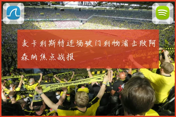 麦卡利斯特连场破门利物浦击败阿森纳焦点战报
