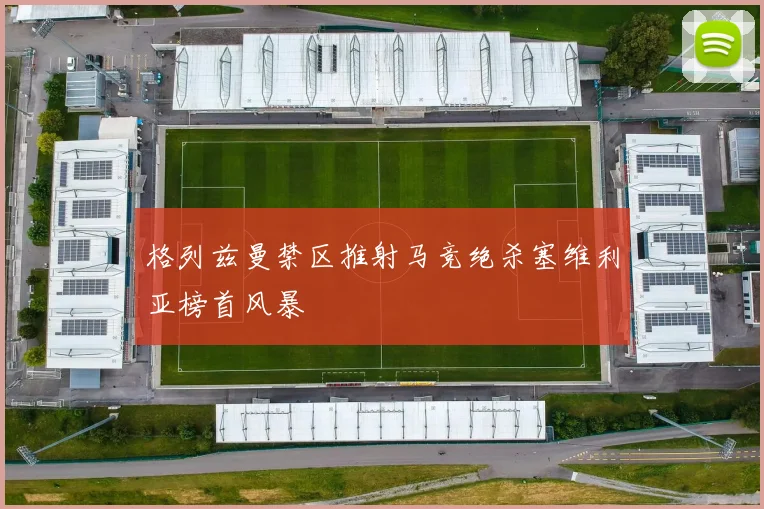 格列兹曼禁区推射马竞绝杀塞维利亚榜首风暴