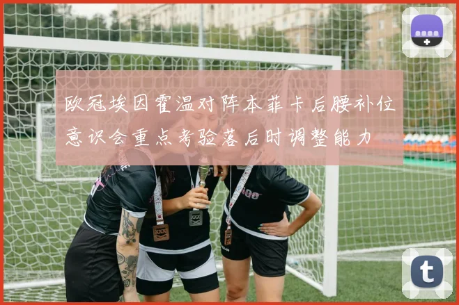 欧冠埃因霍温对阵本菲卡后腰补位意识会重点考验落后时调整能力