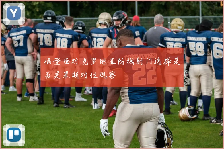 福登面对克罗地亚防线射门选择是否更果断对位观察