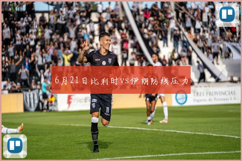 6月21日比利时vs伊朗防线压力
