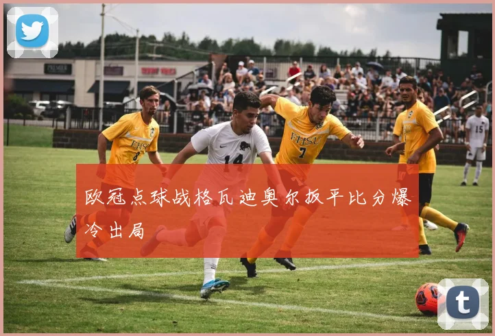 欧冠点球战格瓦迪奥尔扳平比分爆冷出局