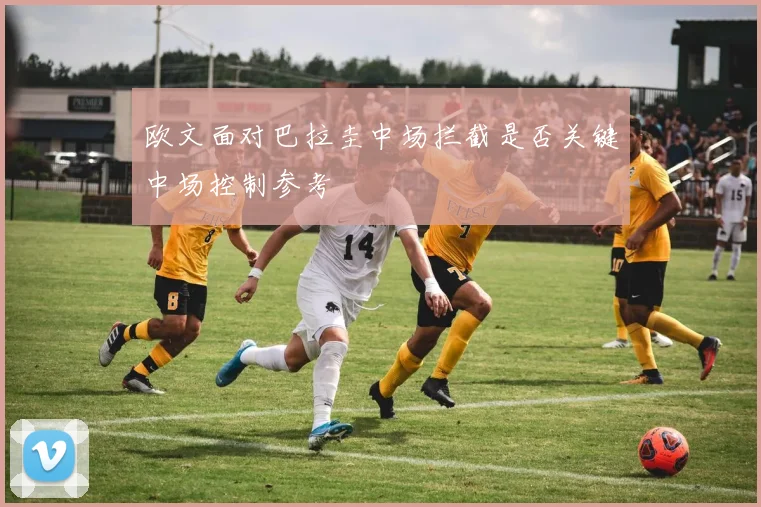 欧文面对巴拉圭中场拦截是否关键中场控制参考