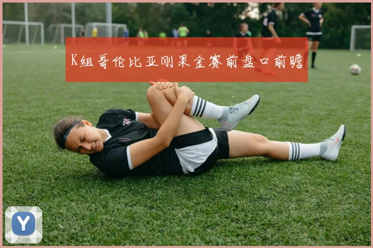 K组哥伦比亚刚果金赛前盘口前瞻