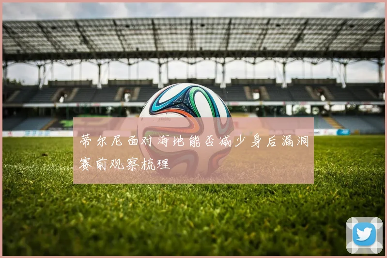 蒂尔尼面对海地能否减少身后漏洞赛前观察梳理
