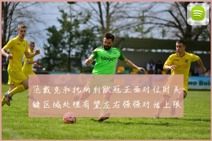 范戴克和托纳利欧冠正面对位时关键区域处理有望左右强强对话上限