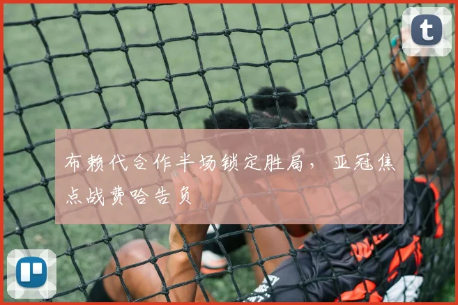 布赖代合作半场锁定胜局，亚冠焦点战费哈告负